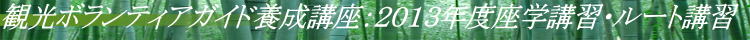 観光ボランティアガイド養成講座：２０１３年度座学講習・ルート講習 